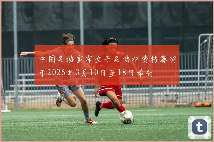 中国足协宣布女子足协杯资格赛将于2026年3月10日至18日举行