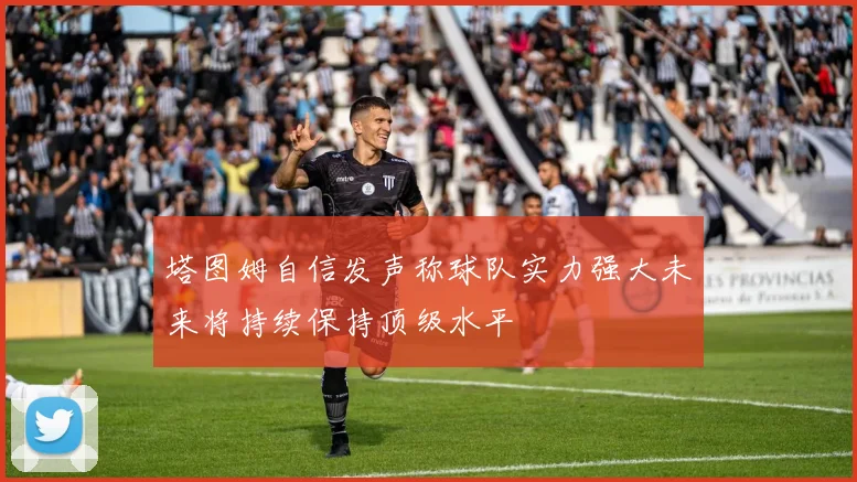 塔图姆自信发声称球队实力强大未来将持续保持顶级水平