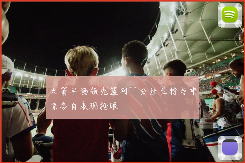 火箭半场领先篮网11分杜兰特与申京各自表现抢眼
