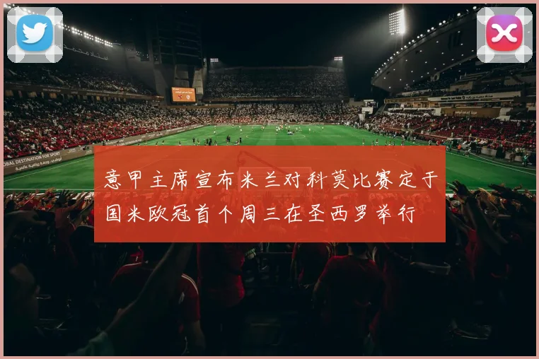 意甲主席宣布米兰对科莫比赛定于国米欧冠首个周三在圣西罗举行