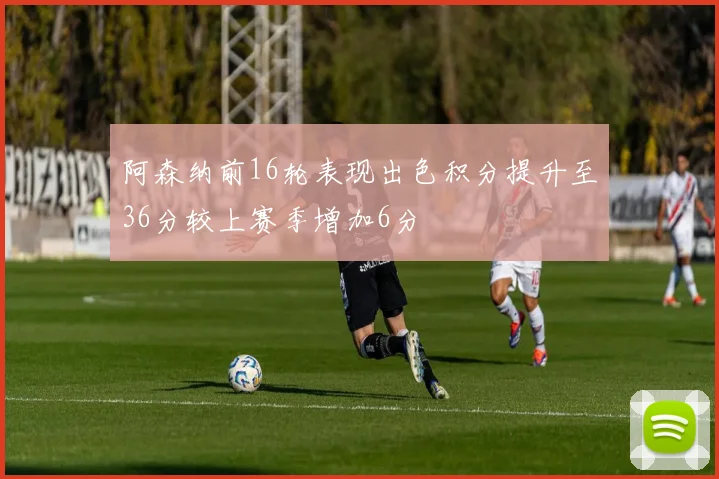 阿森纳前16轮表现出色积分提升至36分较上赛季增加6分