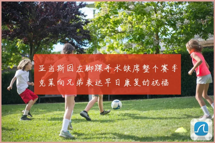 亚当斯因左脚踝手术缺席整个赛季克莱向兄弟表达早日康复的祝福