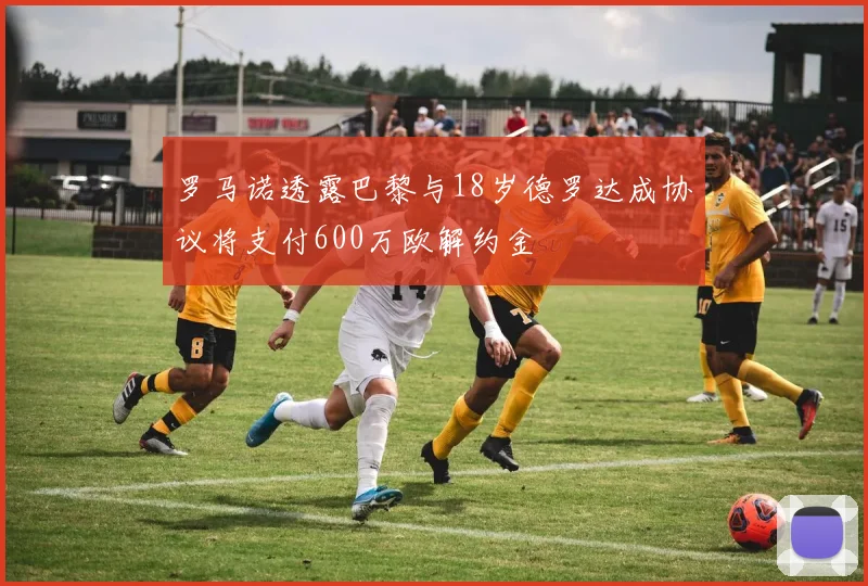 罗马诺透露巴黎与18岁德罗达成协议将支付600万欧解约金