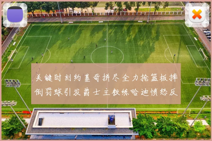 关键时刻约基奇拼尽全力抢篮板摔倒罚球引发爵士主教练哈迪愤怒反应