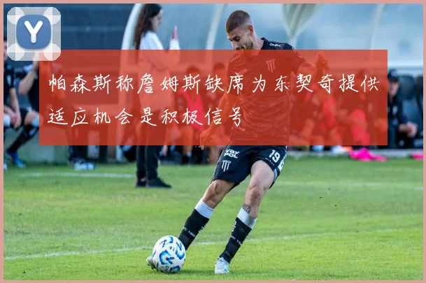 帕森斯称詹姆斯缺席为东契奇提供适应机会是积极信号
