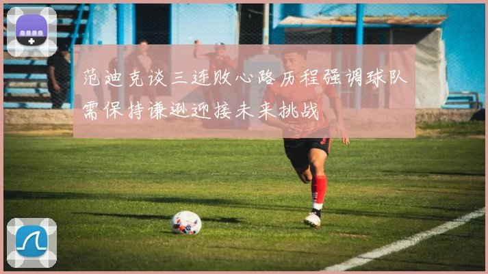 范迪克谈三连败心路历程强调球队需保持谦逊迎接未来挑战