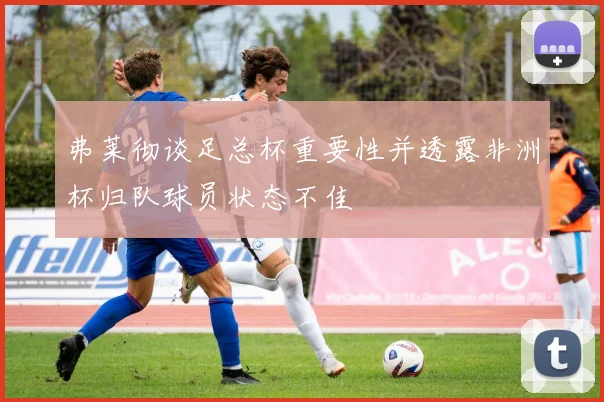 弗莱彻谈足总杯重要性并透露非洲杯归队球员状态不佳