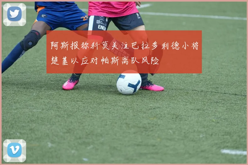 阿斯报称科莫关注巴拉多利德小将楚基以应对帕斯离队风险