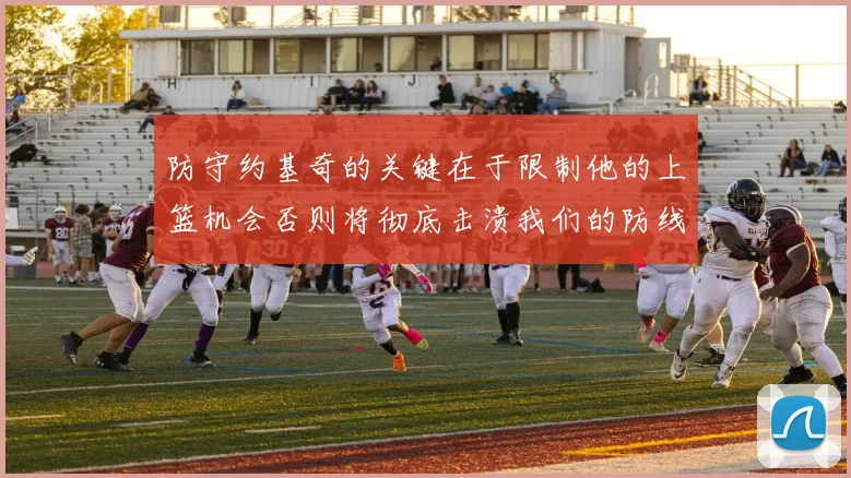 防守约基奇的关键在于限制他的上篮机会否则将彻底击溃我们的防线