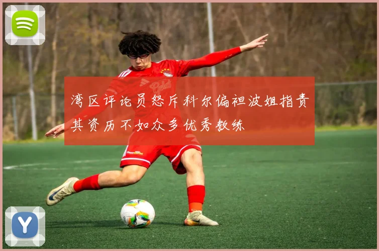 湾区评论员怒斥科尔偏袒波姐指责其资历不如众多优秀教练