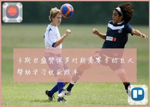 卡斯尔盛赞保罗对新秀赛季的巨大帮助学习收获颇丰