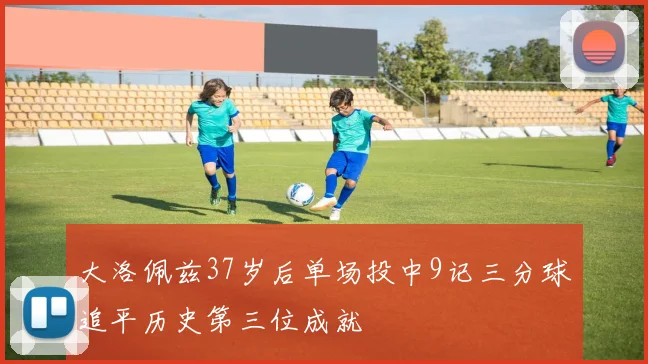 大洛佩兹37岁后单场投中9记三分球追平历史第三位成就