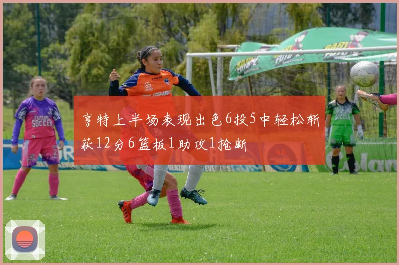 亨特上半场表现出色6投5中轻松斩获12分6篮板1助攻1抢断