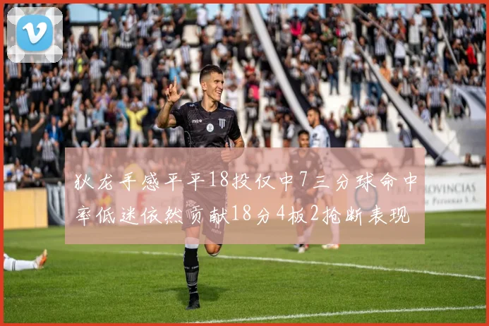 狄龙手感平平18投仅中7三分球命中率低迷依然贡献18分4板2抢断表现