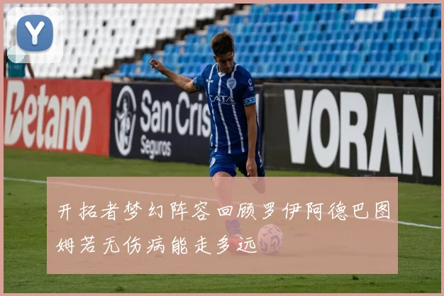 开拓者梦幻阵容回顾罗伊阿德巴图姆若无伤病能走多远
