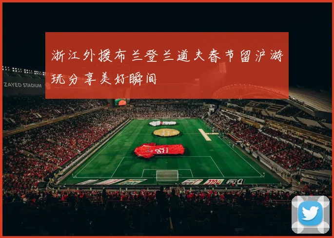 浙江外援布兰登兰道夫春节留沪游玩分享美好瞬间