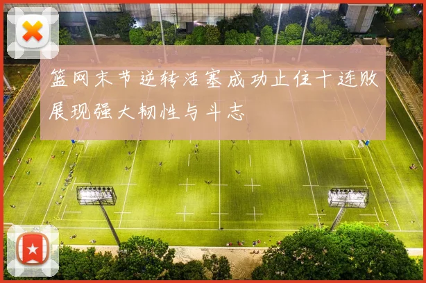 篮网末节逆转活塞成功止住十连败展现强大韧性与斗志