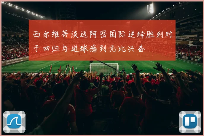 西尔维蒂谈迈阿密国际逆转胜利对于回归与进球感到无比兴奋