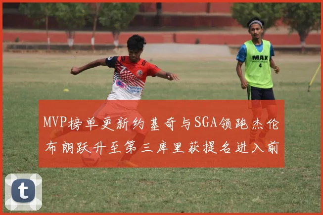 MVP榜单更新约基奇与SGA领跑杰伦布朗跃升至第三库里获提名进入前十