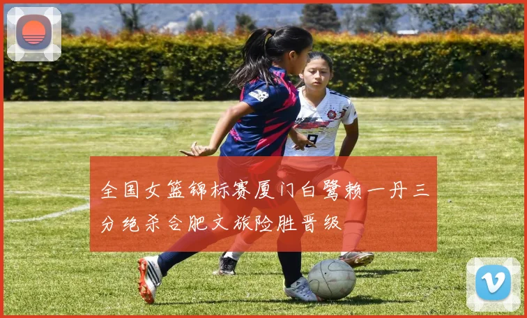 全国女篮锦标赛厦门白鹭赖一丹三分绝杀合肥文旅险胜晋级