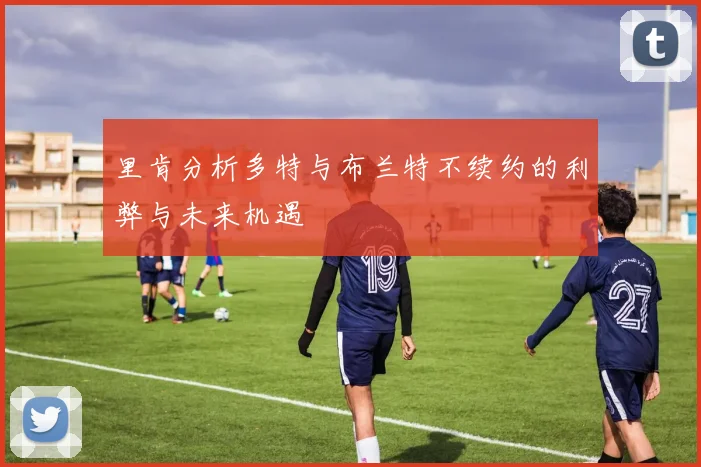 里肯分析多特与布兰特不续约的利弊与未来机遇
