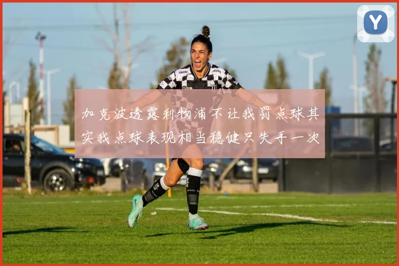 加克波透露利物浦不让我罚点球其实我点球表现相当稳健只失手一次