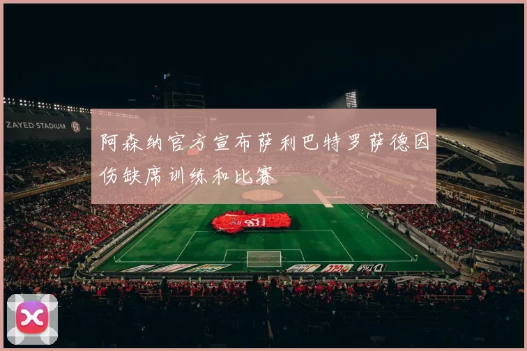 阿森纳官方宣布萨利巴特罗萨德因伤缺席训练和比赛