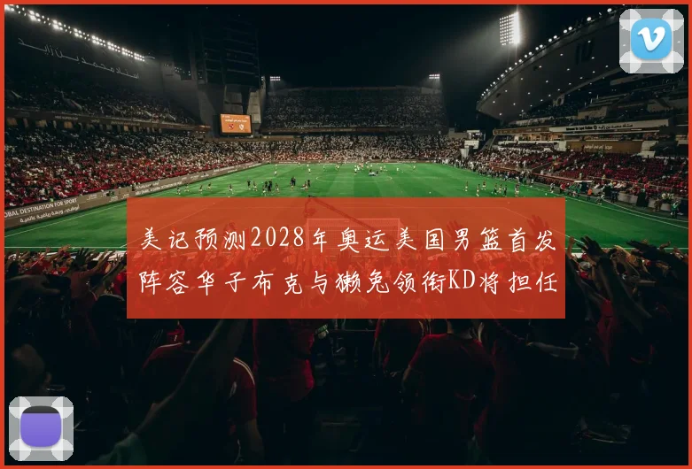 美记预测2028年奥运美国男篮首发阵容华子布克与獭兔领衔KD将担任替补