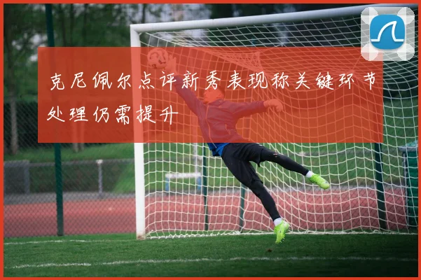 克尼佩尔点评新秀表现称关键环节处理仍需提升