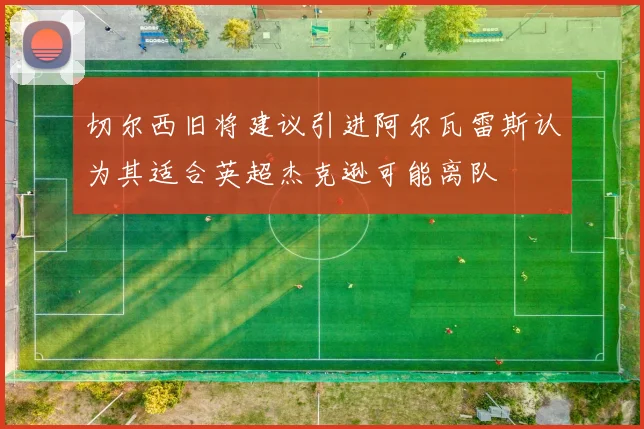 切尔西旧将建议引进阿尔瓦雷斯认为其适合英超杰克逊可能离队