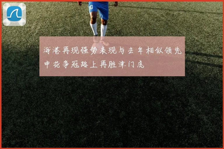 海港再现强势表现与去年相似领先申花争冠路上再胜津门虎