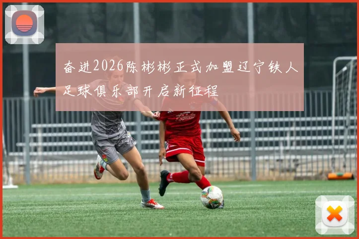 奋进2026陈彬彬正式加盟辽宁铁人足球俱乐部开启新征程