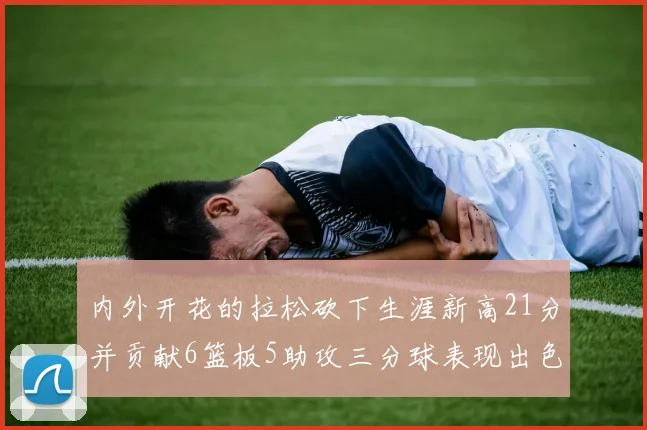 内外开花的拉松砍下生涯新高21分并贡献6篮板5助攻三分球表现出色