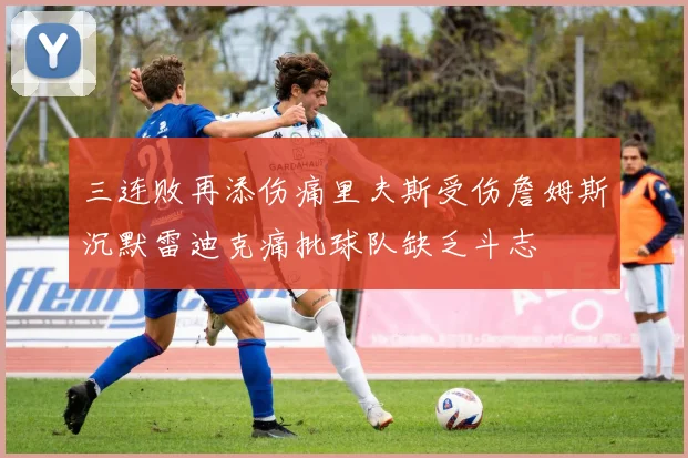 三连败再添伤痛里夫斯受伤詹姆斯沉默雷迪克痛批球队缺乏斗志