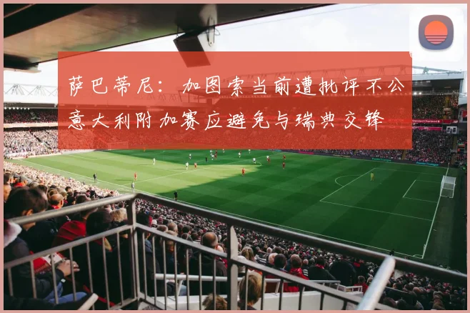 萨巴蒂尼：加图索当前遭批评不公意大利附加赛应避免与瑞典交锋