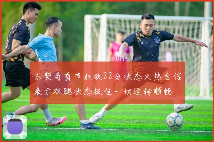 东契奇首节狂砍22分状态火热自信表示双腿状态极佳一切运转顺畅
