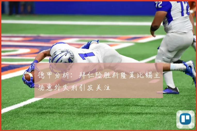 德甲分析：拜仁险胜科隆莱比锡主场意外失利引发关注