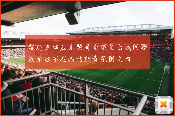 雷迪克回应东契奇全明星出战问题表示这不在我的职责范围之内