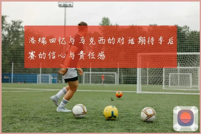 洛瑞回忆与马克西的对话期待季后赛的信心与责任感