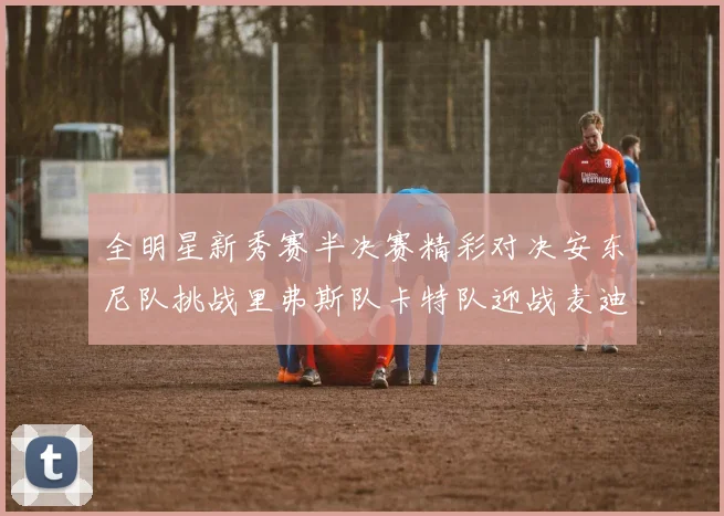 全明星新秀赛半决赛精彩对决安东尼队挑战里弗斯队卡特队迎战麦迪队
