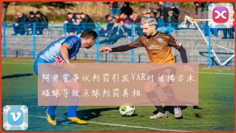 阿劳霍争议判罚引发VAR对话揭示未碰球导致点球判罚真相
