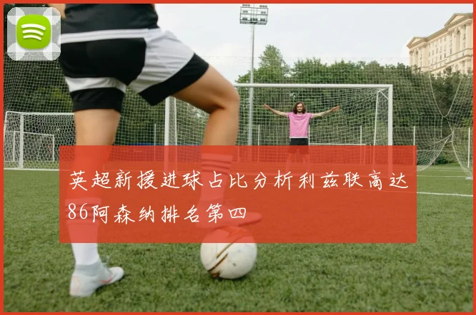 英超新援进球占比分析利兹联高达86阿森纳排名第四