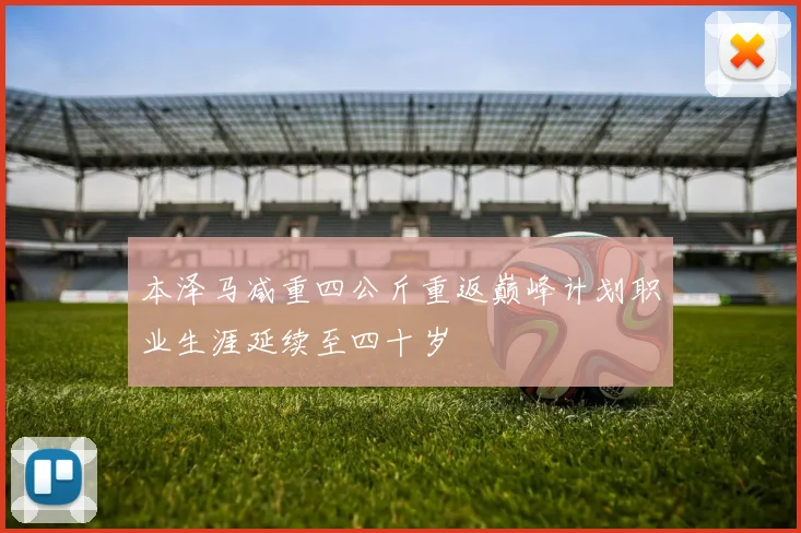 本泽马减重四公斤重返巅峰计划职业生涯延续至四十岁