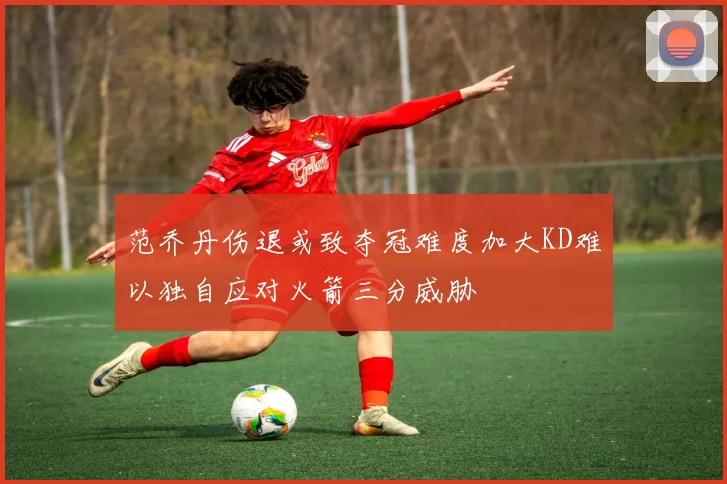 范乔丹伤退或致夺冠难度加大KD难以独自应对火箭三分威胁