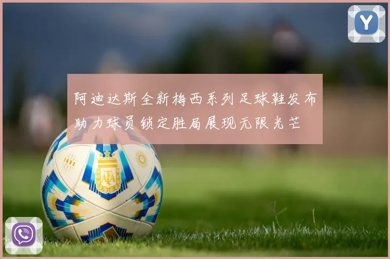 阿迪达斯全新梅西系列足球鞋发布助力球员锁定胜局展现无限光芒