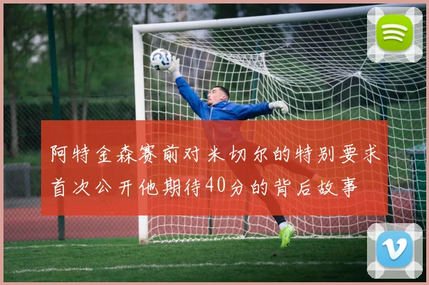 阿特金森赛前对米切尔的特别要求首次公开他期待40分的背后故事
