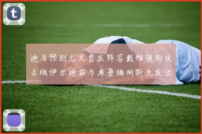 迪马预测尤文首发阵容戴维领衔攻击线伊尔迪兹与库普梅纳斯先发出战