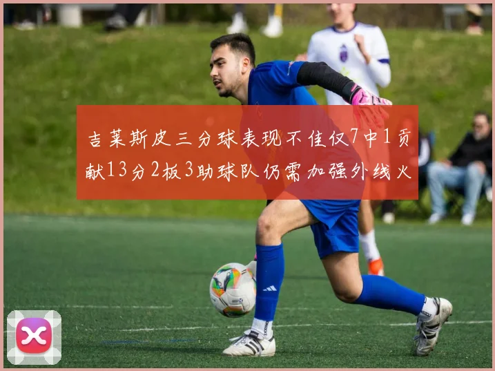 吉莱斯皮三分球表现不佳仅7中1贡献13分2板3助球队仍需加强外线火力