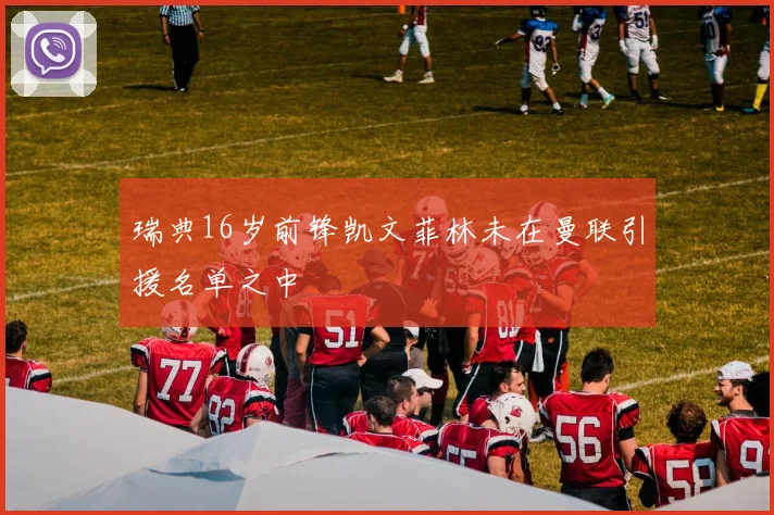 瑞典16岁前锋凯文菲林未在曼联引援名单之中