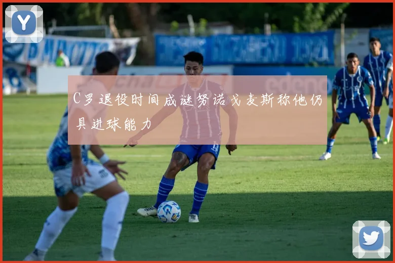 C罗退役时间成谜努诺戈麦斯称他仍具进球能力